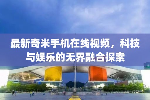 最新奇米手機(jī)在線視頻，科技與娛樂(lè)的無(wú)界融合探索