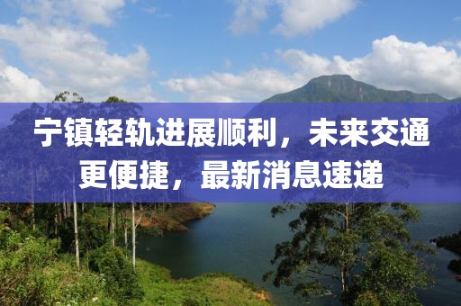 寧鎮(zhèn)輕軌進(jìn)展順利，未來交通更便捷，最新消息速遞