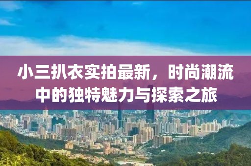 小三扒衣實(shí)拍最新，時(shí)尚潮流中的獨(dú)特魅力與探索之旅