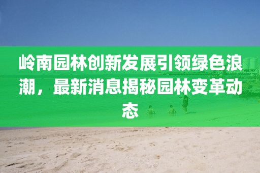 嶺南園林創(chuàng)新發(fā)展引領(lǐng)綠色浪潮，最新消息揭秘園林變革動(dòng)態(tài)