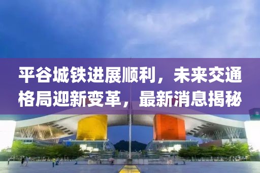 平谷城鐵進(jìn)展順利，未來交通格局迎新變革，最新消息揭秘