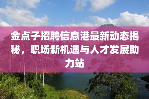 金點子招聘信息港最新動態(tài)揭秘，職場新機遇與人才發(fā)展助力站
