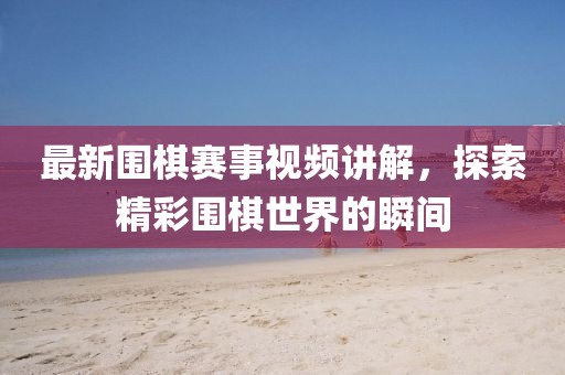 最新圍棋賽事視頻講解，探索精彩圍棋世界的瞬間