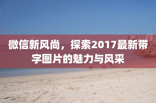 微信新風尚，探索2017最新帶字圖片的魅力與風采