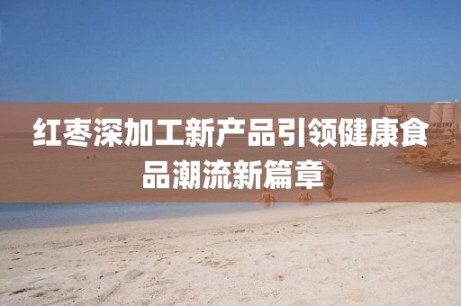 紅棗深加工新產(chǎn)品引領(lǐng)健康食品潮流新篇章