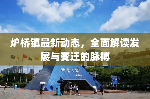 爐橋鎮(zhèn)最新動態(tài)，全面解讀發(fā)展與變遷的脈搏