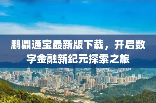 鵬鼎通寶最新版下載，開啟數(shù)字金融新紀元探索之旅