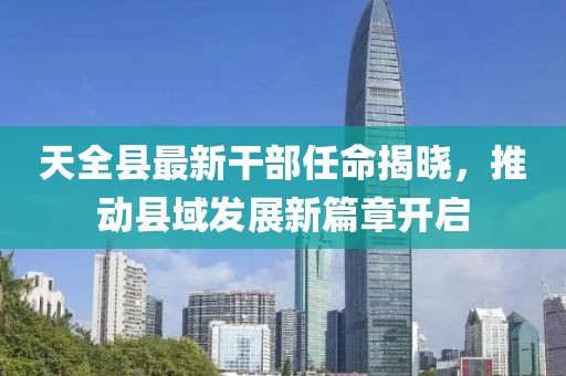 天全縣最新干部任命揭曉，推動(dòng)縣域發(fā)展新篇章開(kāi)啟