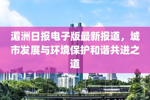 湄洲日報電子版最新報道，城市發(fā)展與環(huán)境保護(hù)和諧共進(jìn)之道