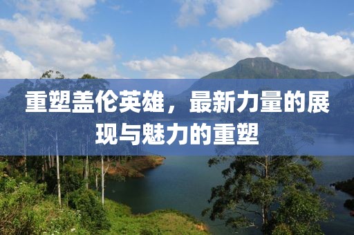 重塑蓋倫英雄，最新力量的展現(xiàn)與魅力的重塑