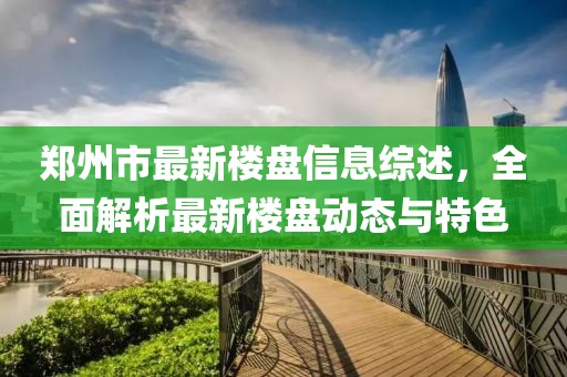 鄭州市最新樓盤信息綜述，全面解析最新樓盤動(dòng)態(tài)與特色