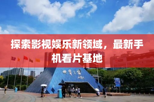 探索影視娛樂新領(lǐng)域，最新手機(jī)看片基地
