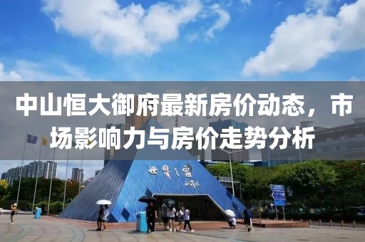 中山恒大御府最新房?jī)r(jià)動(dòng)態(tài)，市場(chǎng)影響力與房?jī)r(jià)走勢(shì)分析
