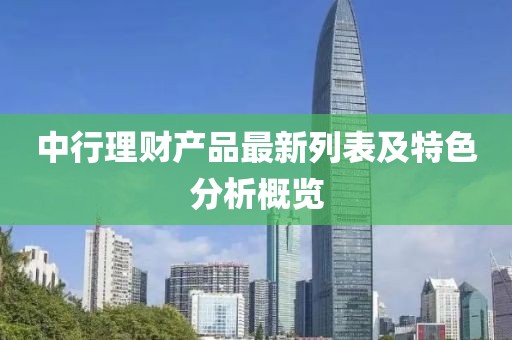 中行理財(cái)產(chǎn)品最新列表及特色分析概覽