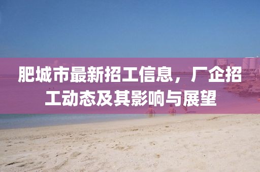 肥城市最新招工信息，廠企招工動(dòng)態(tài)及其影響與展望