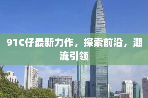 91C仔最新力作，探索前沿，潮流引領(lǐng)