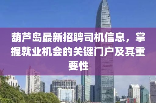 葫蘆島最新招聘司機信息，掌握就業(yè)機會的關鍵門戶及其重要性