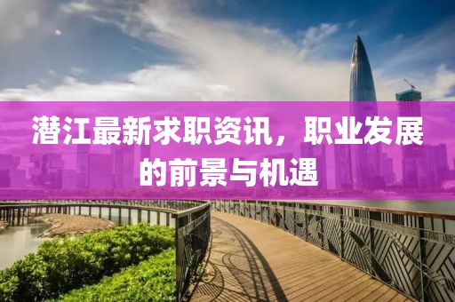 潛江最新求職資訊，職業(yè)發(fā)展的前景與機遇