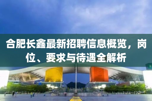 合肥長鑫最新招聘信息概覽，崗位、要求與待遇全解析