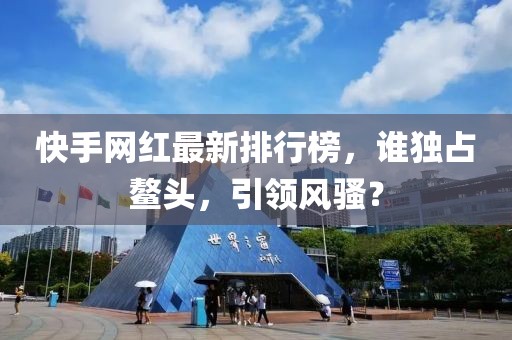快手網(wǎng)紅最新排行榜，誰(shuí)獨(dú)占鰲頭，引領(lǐng)風(fēng)騷？