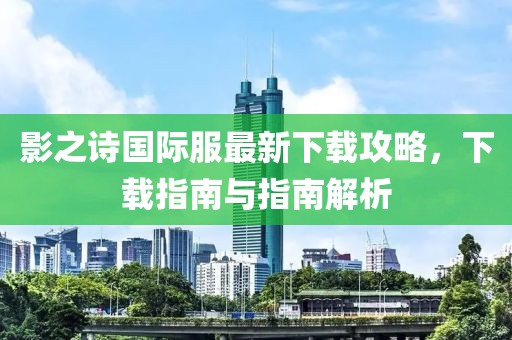 影之詩國際服最新下載攻略，下載指南與指南解析