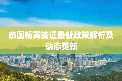 泰國(guó)精英簽證最新政策解析及動(dòng)態(tài)更新