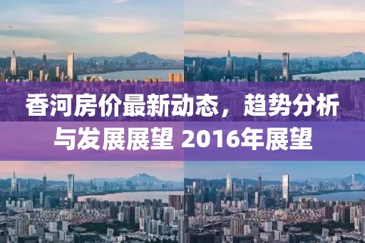 香河房價最新動態(tài)，趨勢分析與發(fā)展展望 2016年展望