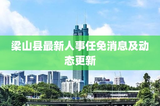 梁山縣最新人事任免消息及動(dòng)態(tài)更新