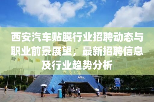 西安汽車貼膜行業(yè)招聘動態(tài)與職業(yè)前景展望，最新招聘信息及行業(yè)趨勢分析