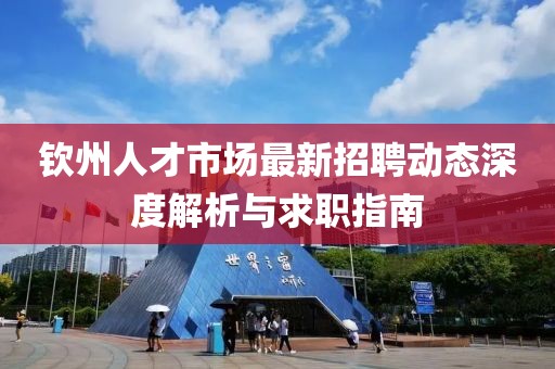 欽州人才市場最新招聘動態(tài)深度解析與求職指南