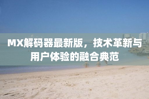MX解碼器最新版，技術(shù)革新與用戶體驗(yàn)的融合典范