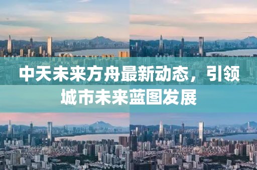 中天未來方舟最新動(dòng)態(tài)，引領(lǐng)城市未來藍(lán)圖發(fā)展