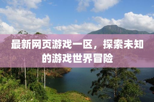 最新網(wǎng)頁游戲一區(qū)，探索未知的游戲世界冒險(xiǎn)