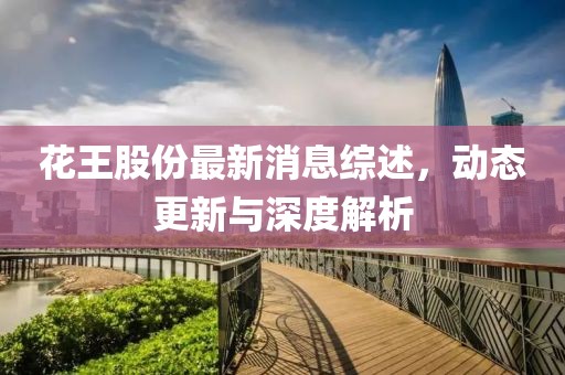 花王股份最新消息綜述，動態(tài)更新與深度解析