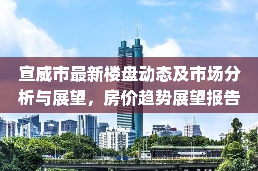 宣威市最新樓盤動(dòng)態(tài)及市場(chǎng)分析與展望，房?jī)r(jià)趨勢(shì)展望報(bào)告