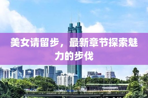 美女請(qǐng)留步，最新章節(jié)探索魅力的步伐