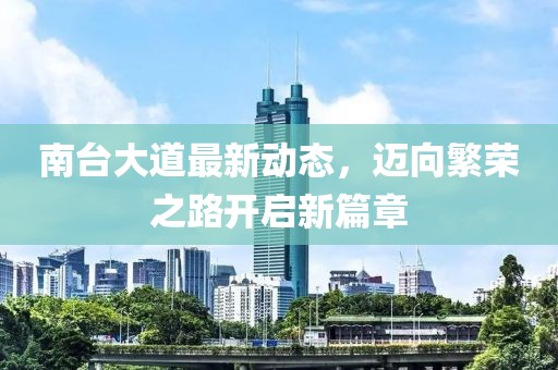 南臺大道最新動態(tài)，邁向繁榮之路開啟新篇章