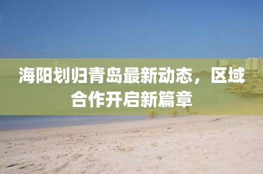 海陽劃歸青島最新動態(tài)，區(qū)域合作開啟新篇章