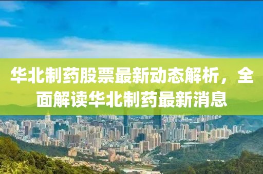 華北制藥股票最新動態(tài)解析，全面解讀華北制藥最新消息
