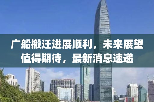 廣船搬遷進(jìn)展順利，未來展望值得期待，最新消息速遞
