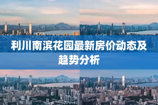 利川南濱花園最新房?jī)r(jià)動(dòng)態(tài)及趨勢(shì)分析