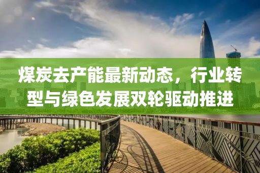 煤炭去產(chǎn)能最新動(dòng)態(tài)，行業(yè)轉(zhuǎn)型與綠色發(fā)展雙輪驅(qū)動(dòng)推進(jìn)