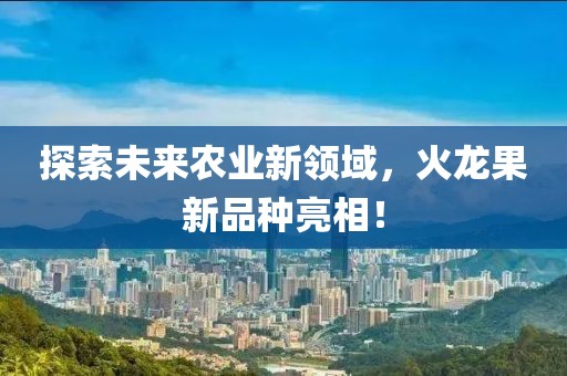 探索未來(lái)農(nóng)業(yè)新領(lǐng)域，火龍果新品種亮相！