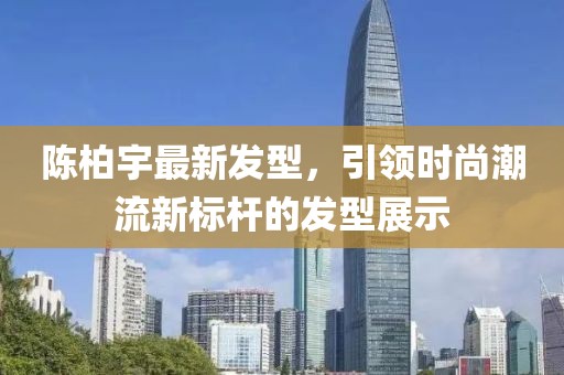 陳柏宇最新發(fā)型，引領(lǐng)時(shí)尚潮流新標(biāo)桿的發(fā)型展示