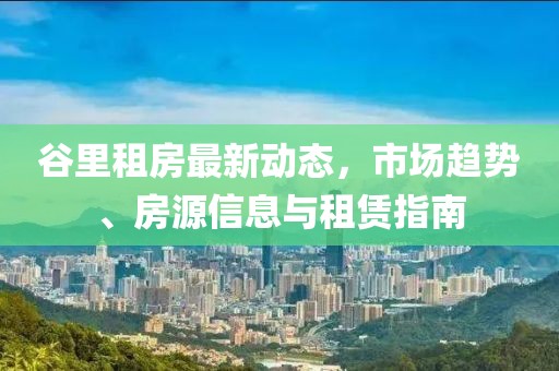 谷里租房最新動態(tài)，市場趨勢、房源信息與租賃指南