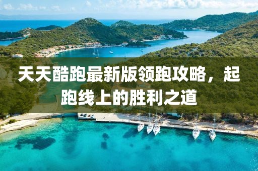 天天酷跑最新版領(lǐng)跑攻略，起跑線上的勝利之道