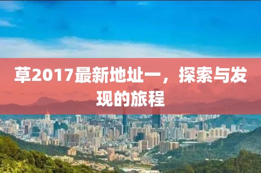 草2017最新地址一，探索與發(fā)現的旅程