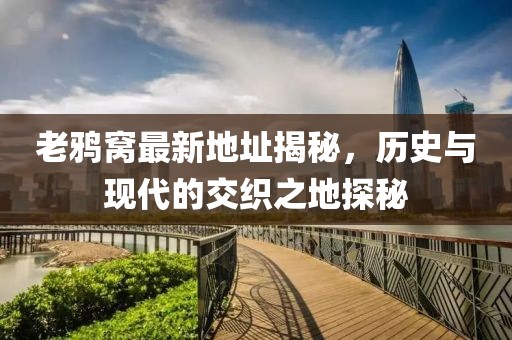 老鴉窩最新地址揭秘，歷史與現(xiàn)代的交織之地探秘