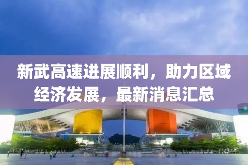 新武高速進(jìn)展順利，助力區(qū)域經(jīng)濟(jì)發(fā)展，最新消息匯總