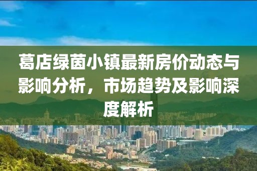 葛店綠茵小鎮(zhèn)最新房價(jià)動態(tài)與影響分析，市場趨勢及影響深度解析